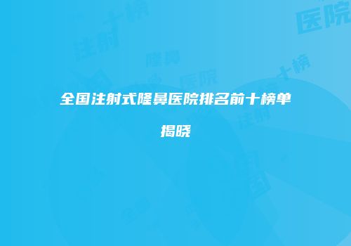 全国注射式隆鼻医院排名前十榜单揭晓