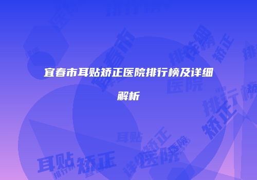 宜春市耳贴矫正医院排行榜及详细解析