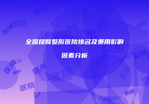 全国提臀整形医院排名及费用影响因素分析