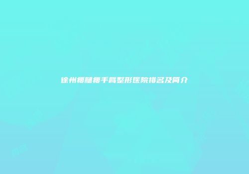 徐州瘦腿瘦手臂整形医院排名及简介
