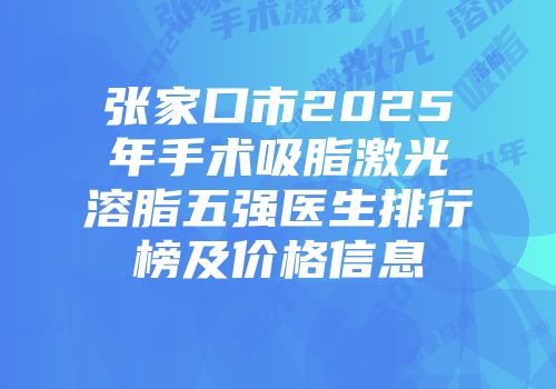 张家口市2025年手术吸脂激光溶脂五强医生排行榜及价格信息