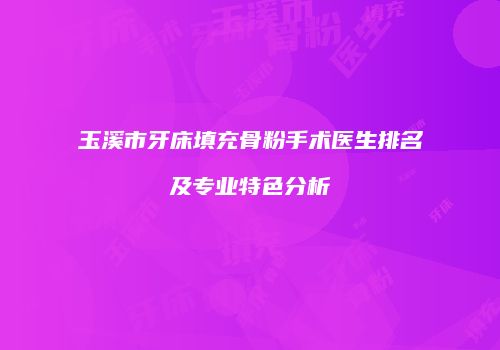 玉溪市牙床填充骨粉手术医生排名及专业特色分析