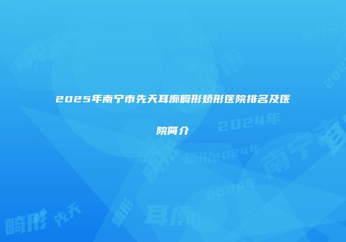 2025年南宁市先天耳廓畸形矫形医院排名及医院简介