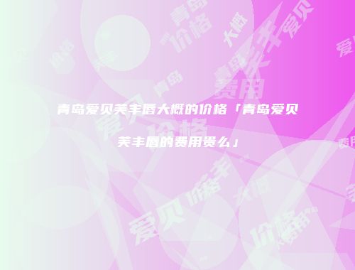 青岛爱贝芙丰唇大概的价格「青岛爱贝芙丰唇的费用贵么」