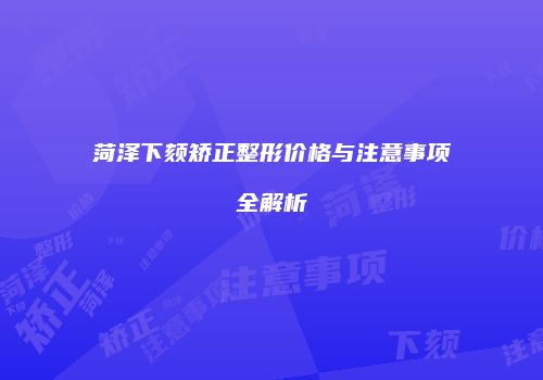 菏泽下颏矫正整形价格与注意事项全解析