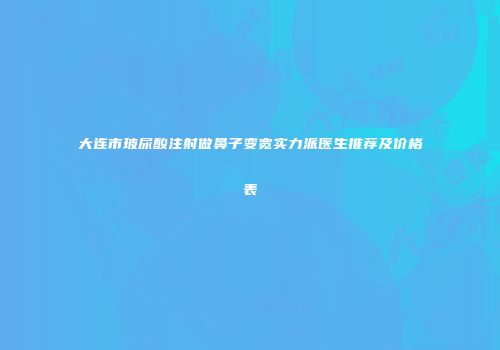 大连市玻尿酸注射做鼻子变宽实力派医生推荐及价格表