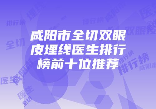 咸阳市全切双眼皮埋线医生排行榜前十位推荐