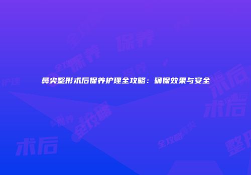 鼻尖整形术后保养护理全攻略：确保效果与安全