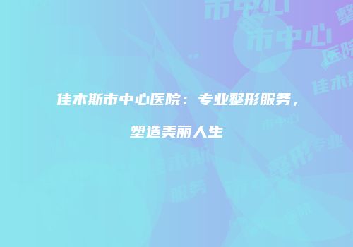 佳木斯市中心医院：专业整形服务，塑造美丽人生