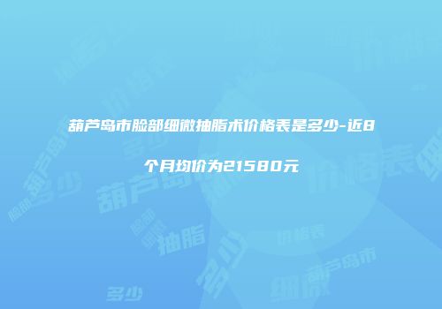 葫芦岛市脸部细微抽脂术价格表是多少-近8个月均价为21580元