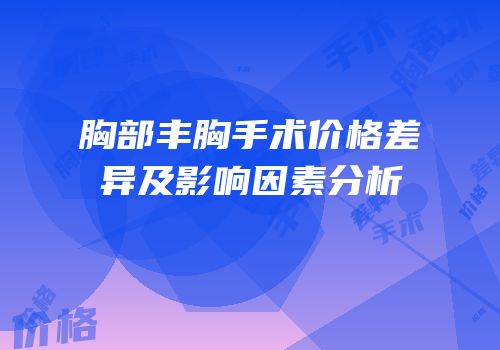 胸部丰胸手术价格差异及影响因素分析