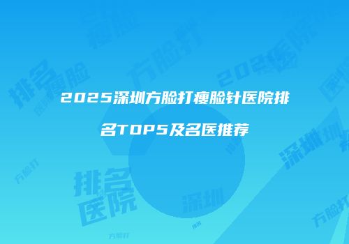 2025深圳方脸打瘦脸针医院排名TOP5及名医推荐