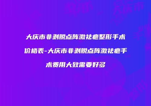 大庆市非剥脱点阵激祛疤整形手术价格表-大庆市非剥脱点阵激祛疤手术费用大致需要好多