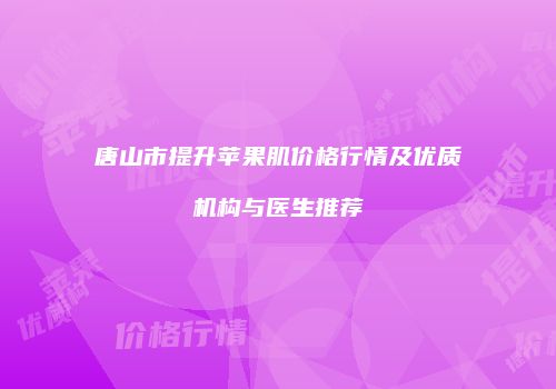 唐山市提升苹果肌价格行情及优质机构与医生推荐