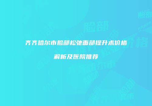 齐齐哈尔市脸部松弛面部提升术价格解析及医院推荐