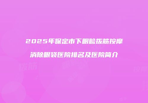 2025年保定市下眼睑拨筋按摩消除眼袋医院排名及医院简介