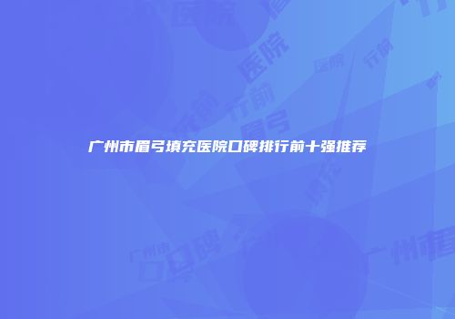 广州市眉弓填充医院口碑排行前十强推荐
