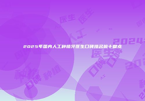 2025年国内人工种植牙医生口碑排名前十盘点