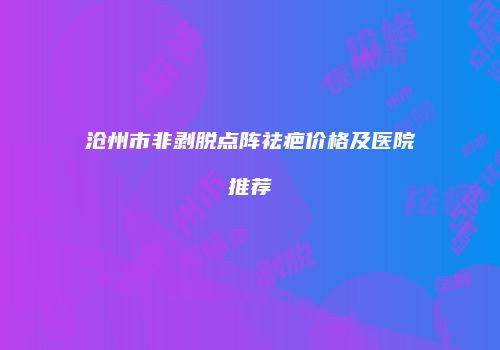 沧州市非剥脱点阵祛疤价格及医院推荐