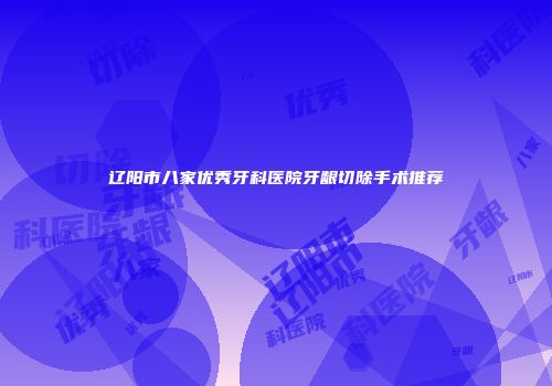 辽阳市八家优秀牙科医院牙龈切除手术推荐
