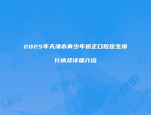 2025年天津市青少年矫正口腔医生排行榜及详细介绍