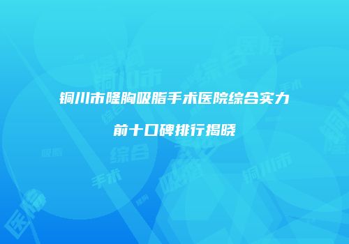 铜川市隆胸吸脂手术医院综合实力前十口碑排行揭晓
