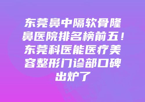 东莞鼻中隔软骨隆鼻医院排名榜前五！东莞科医能医疗美容整形门诊部口碑出炉了