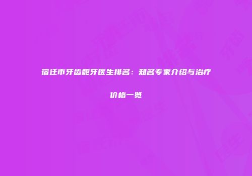 宿迁市牙齿龅牙医生排名：知名专家介绍与治疗价格一览