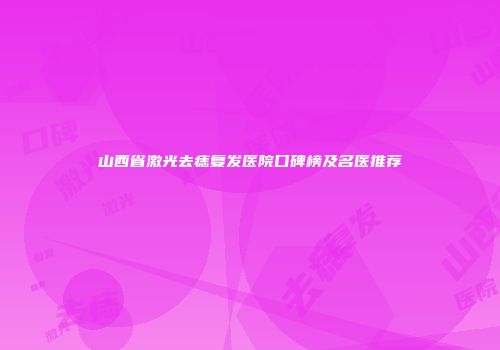 山西省激光去痣复发医院口碑榜及名医推荐