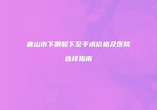 唐山市下眼睑下至手术价格及医院选择指南