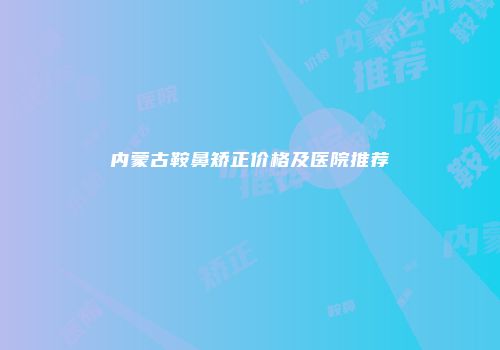 内蒙古鞍鼻矫正价格及医院推荐