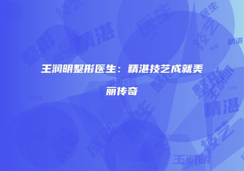 王润明整形医生：精湛技艺成就美丽传奇
