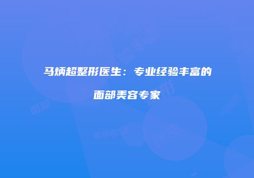 马炳超整形医生：专业经验丰富的面部美容专家
