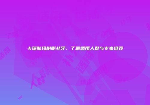 卡瑞斯玛树脂补牙：了解适用人群与专家推荐