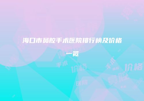 海口市鼻腔手术医院排行榜及价格一览