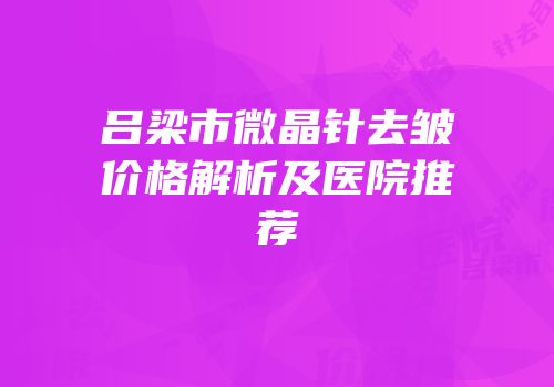 吕梁市微晶针去皱价格解析及医院推荐