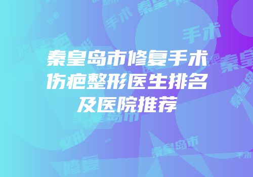 秦皇岛市修复手术伤疤整形医生排名及医院推荐