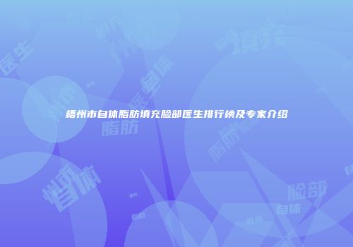 梧州市自体脂肪填充脸部医生排行榜及专家介绍