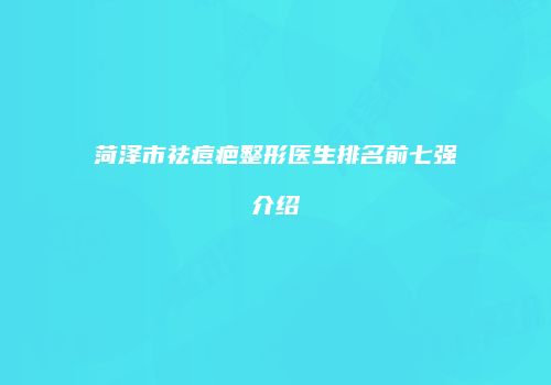 菏泽市祛痘疤整形医生排名前七强介绍