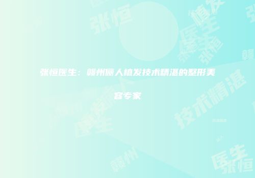 张恒医生：赣州俪人植发技术精湛的整形美容专家