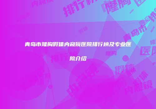 青岛市隆胸假体内窥镜医院排行榜及专业医院介绍