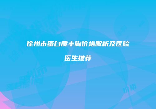 徐州市蛋白质丰胸价格解析及医院医生推荐