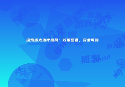 深圳激光治疗狐臭：效果显著，安全可靠