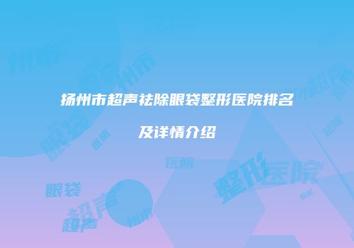 扬州市超声祛除眼袋整形医院排名及详情介绍