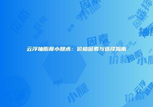 云浮抽脂瘦小腿术：价格因素与选择指南