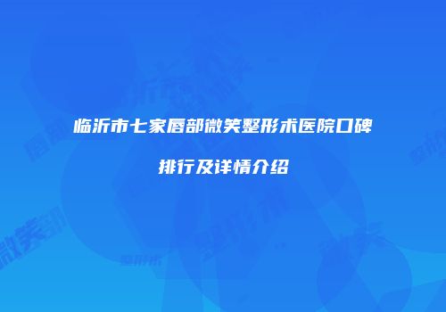 临沂市七家唇部微笑整形术医院口碑排行及详情介绍