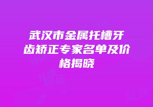 武汉市金属托槽牙齿矫正专家名单及价格揭晓