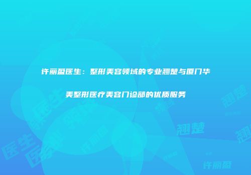 许丽盈医生：整形美容领域的专业翘楚与厦门华美整形医疗美容门诊部的优质服务