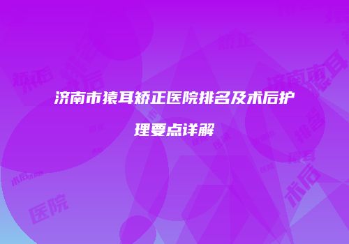 济南市猿耳矫正医院排名及术后护理要点详解