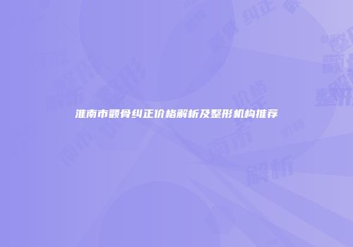 淮南市颧骨纠正价格解析及整形机构推荐